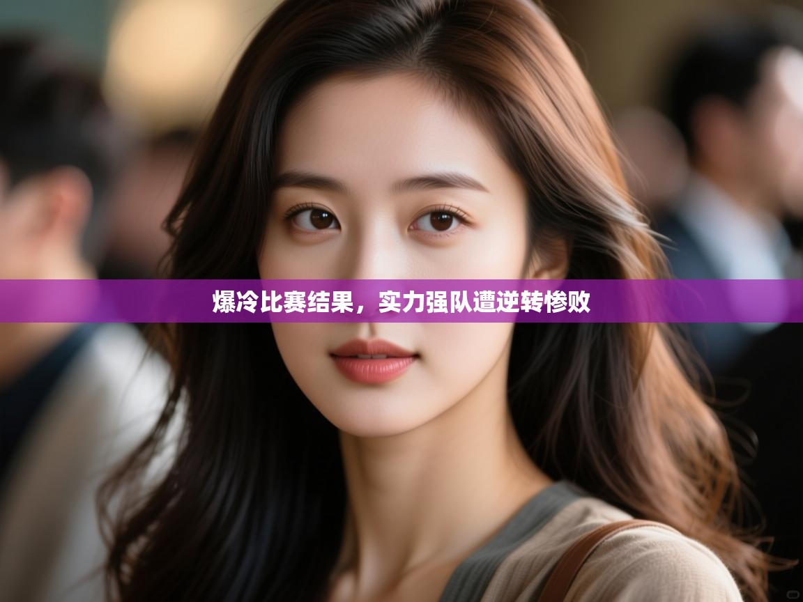 爆冷比赛结果,实力强队遭逆转惨败 第1张