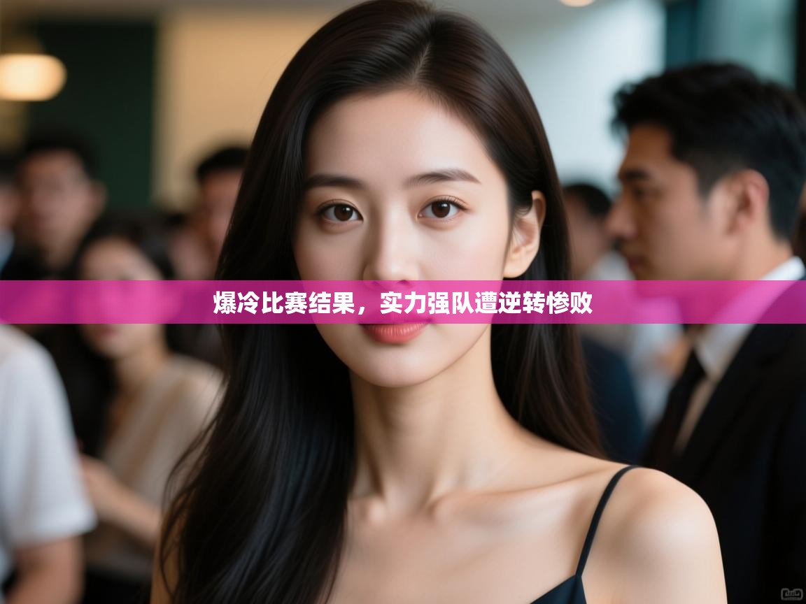 爆冷比赛结果,实力强队遭逆转惨败 第2张