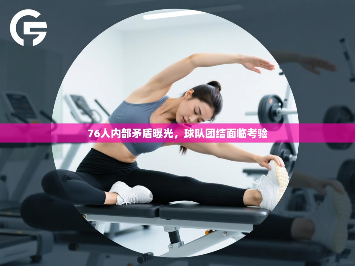 76人内部矛盾曝光，球队团结面临考验