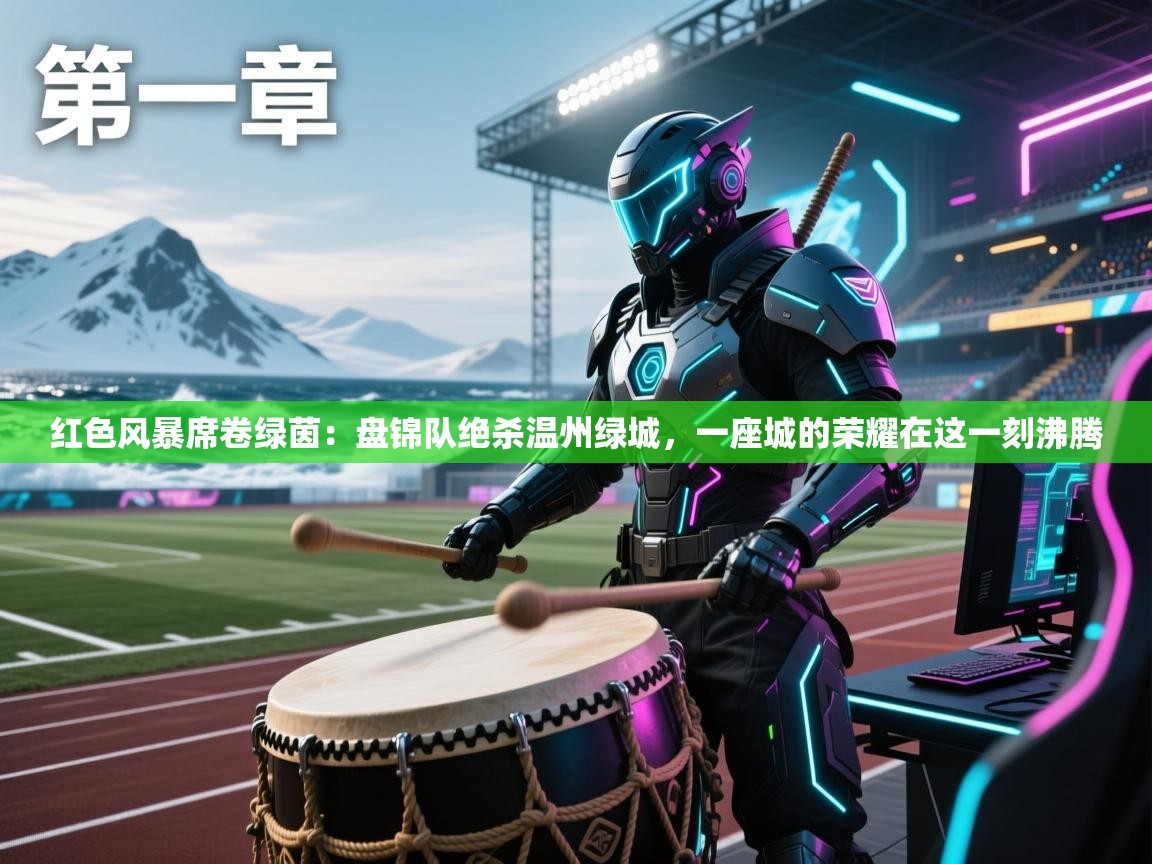 红色风暴席卷绿茵：盘锦队绝杀温州绿城，一座城的荣耀在这一刻沸腾