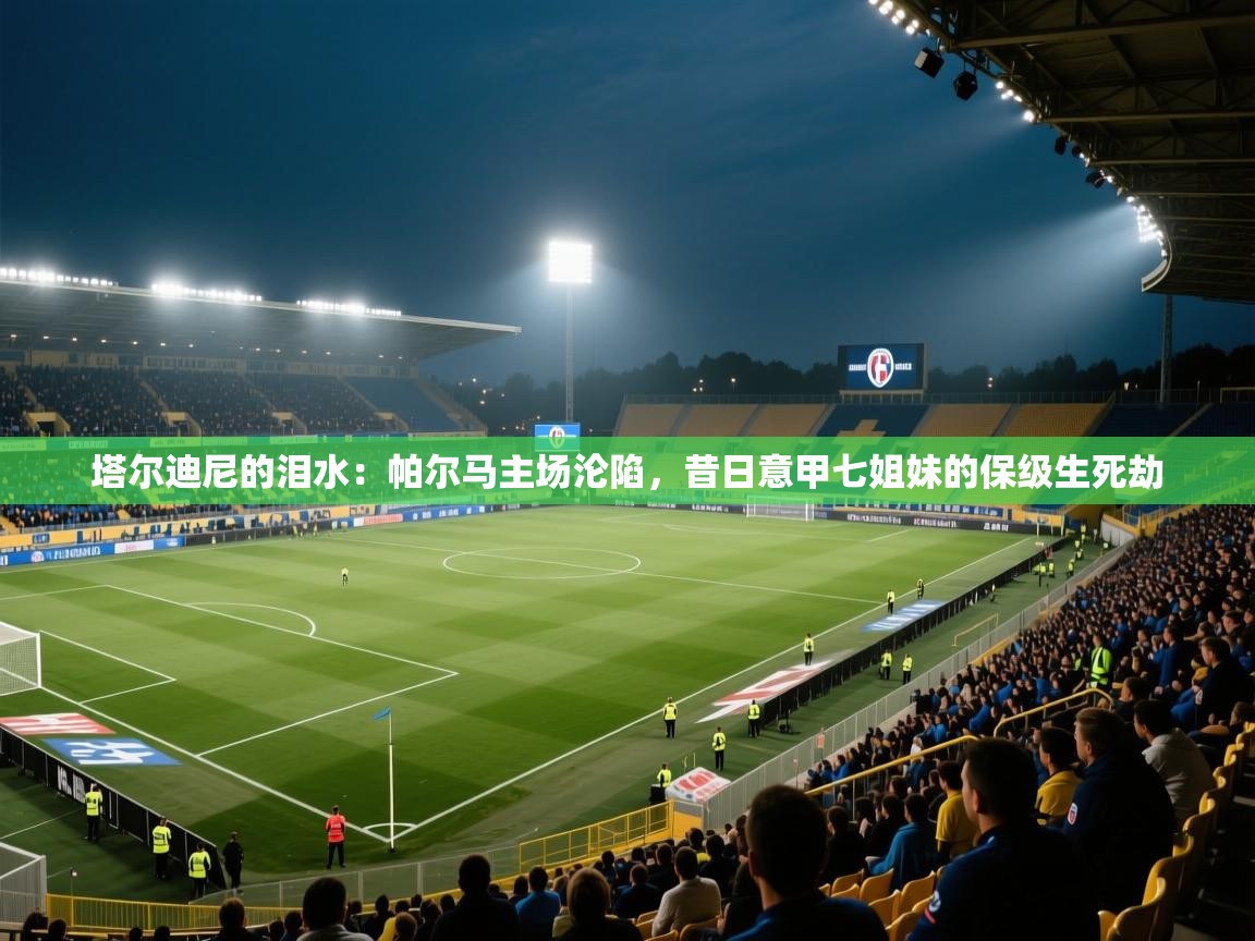 塔尔迪尼的泪水:帕尔马主场沦陷,昔日意甲七姐妹的保级生死劫 第1张