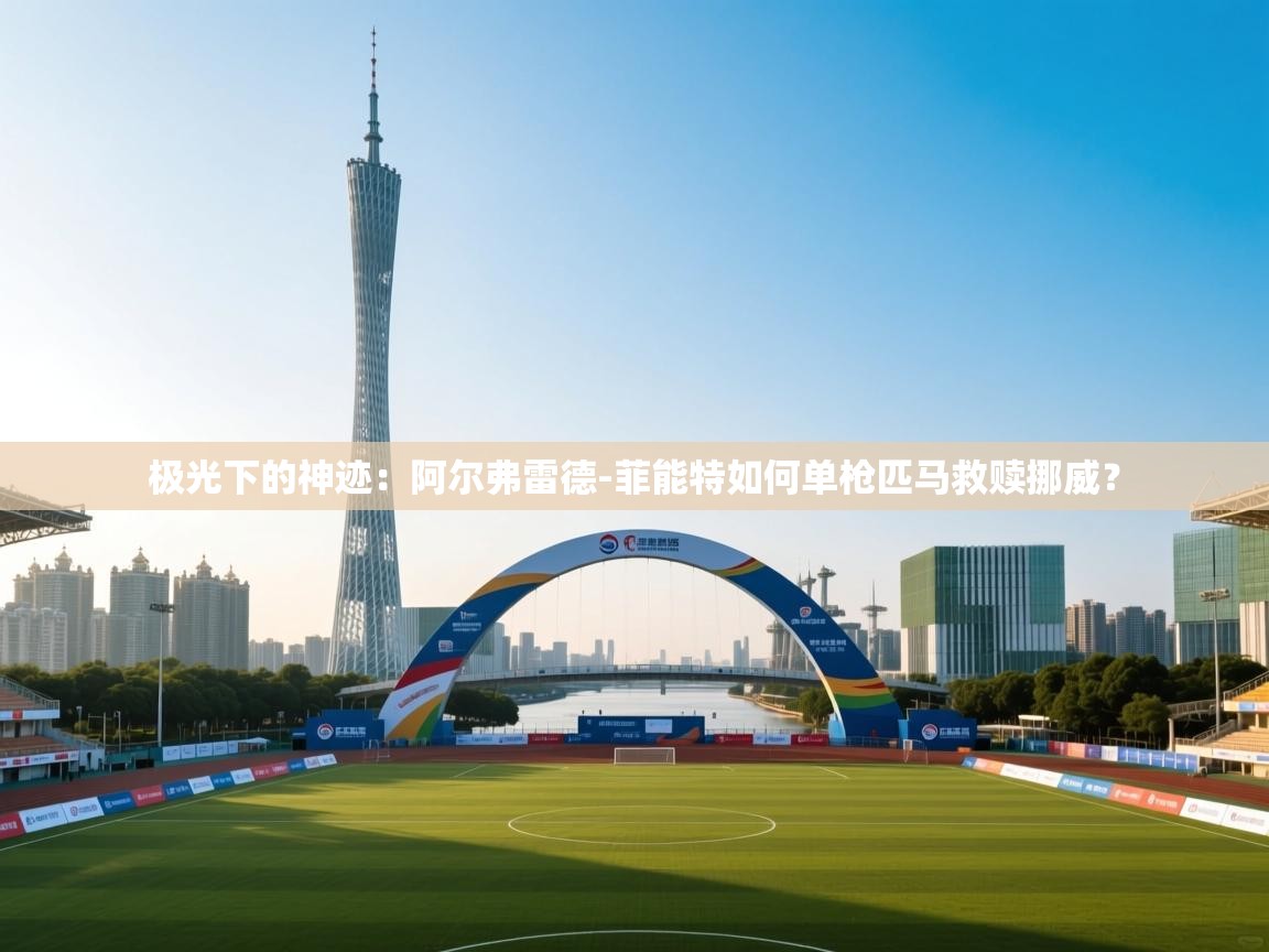 极光下的神迹：阿尔弗雷德-菲能特如何单枪匹马救赎挪威？