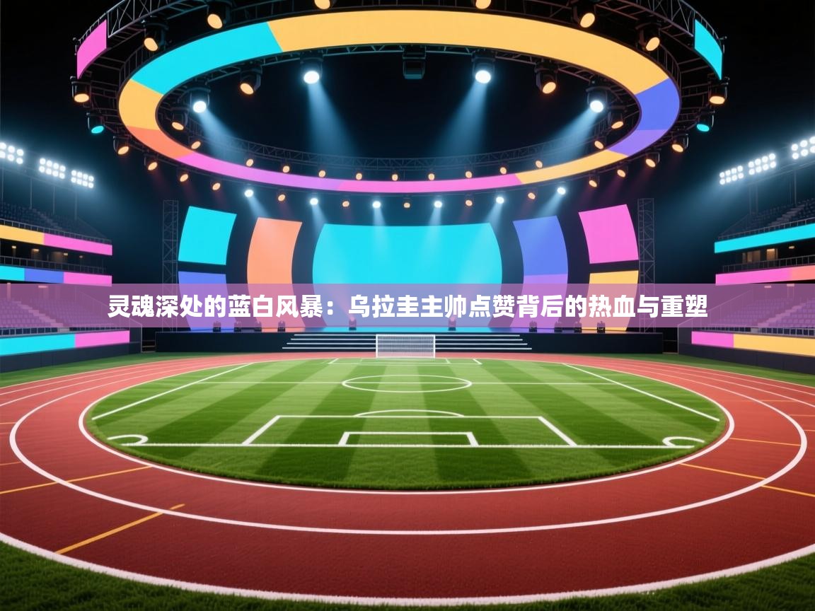 灵魂深处的蓝白风暴：乌拉圭主帅点赞背后的热血与重塑