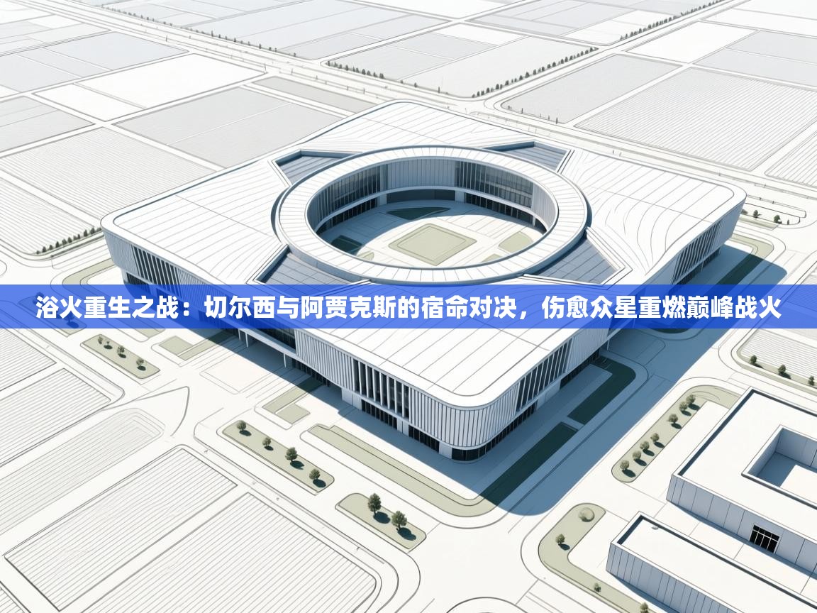 浴火重生之战：切尔西与阿贾克斯的宿命对决，伤愈众星重燃巅峰战火