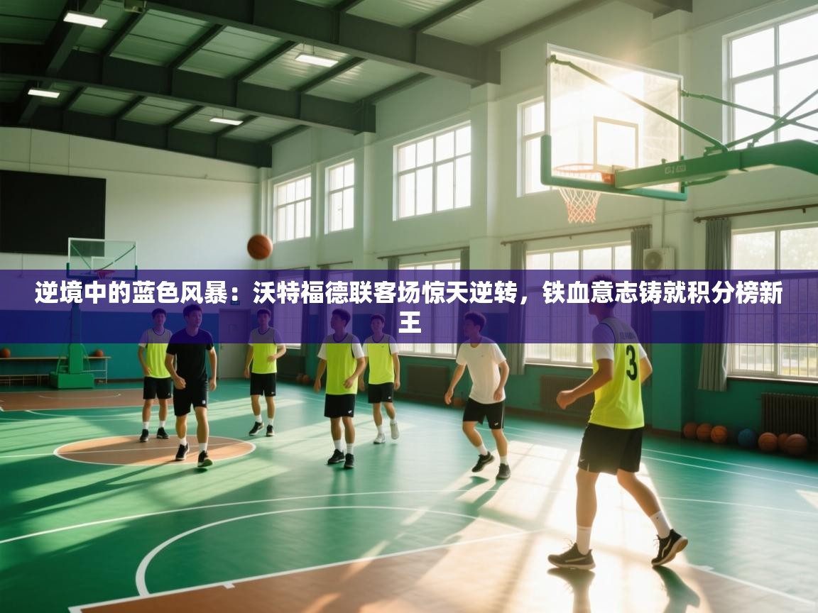 逆境中的蓝色风暴：沃特福德联客场惊天逆转，铁血意志铸就积分榜新王