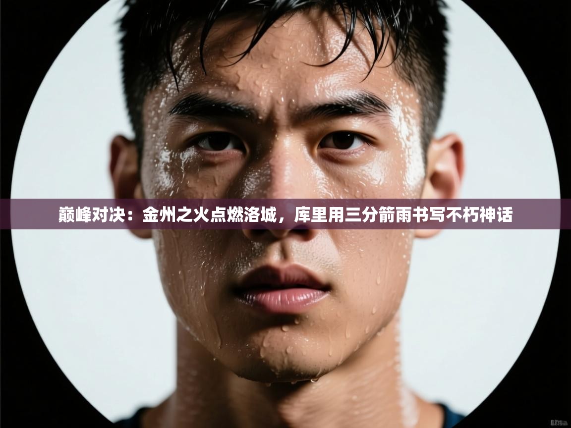 巅峰对决：金州之火点燃洛城，库里用三分箭雨书写不朽神话