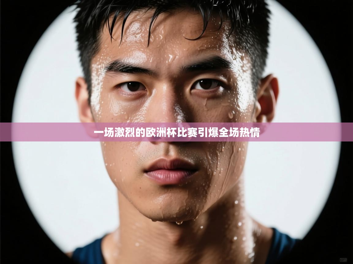 一场激烈的欧洲杯比赛引爆全场热情