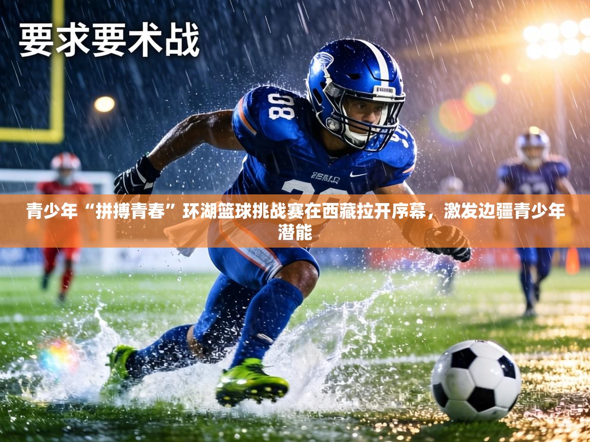 青少年“拼搏青春”环湖篮球挑战赛在西藏拉开序幕,激发边疆青少年潜能 第2张