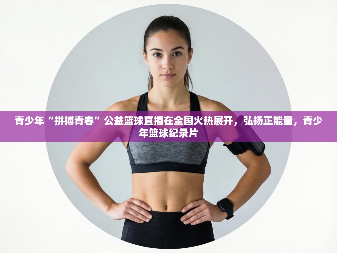 青少年“拼搏青春”公益篮球直播在全国火热展开,弘扬正能量,青少年篮球纪录片 第1张
