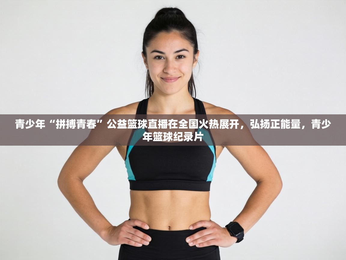 青少年“拼搏青春”公益篮球直播在全国火热展开,弘扬正能量,青少年篮球纪录片 第2张